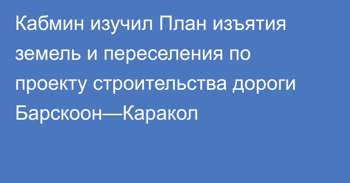 Кабмин изучил План изъятия земель и переселения по проекту строительства дороги Барскоон—Каракол