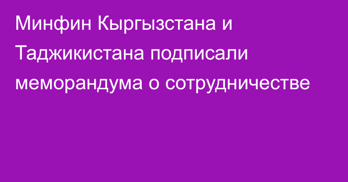 Минфин Кыргызстана и Таджикистана подписали меморандума о сотрудничестве