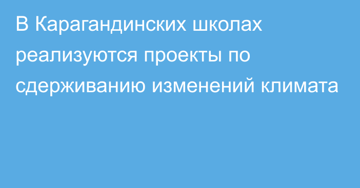 В Карагандинских школах реализуются проекты по сдерживанию изменений климата