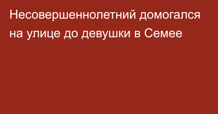 Несовершеннолетний домогался на улице до девушки в Семее