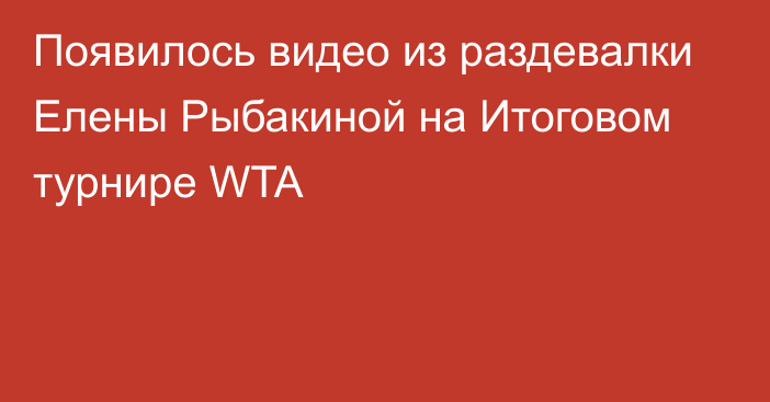 Появилось видео из раздевалки Елены Рыбакиной на Итоговом турнире WTA