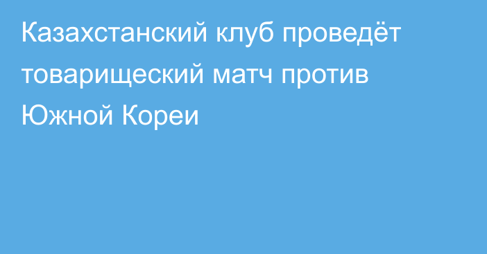 Казахстанский клуб проведёт товарищеский матч против Южной Кореи