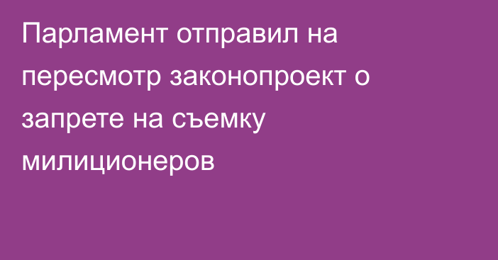 Парламент отправил на пересмотр законопроект о запрете на съемку милиционеров