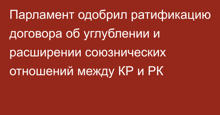 Парламент одобрил ратификацию договора об углублении и расширении союзнических отношений между КР и РК