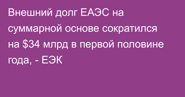 Внешний долг ЕАЭС на суммарной основе сократился на $34 млрд в первой половине года, - ЕЭК