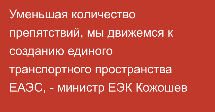 Уменьшая количество препятствий, мы движемся к созданию единого транспортного пространства ЕАЭС, - министр ЕЭК Кожошев