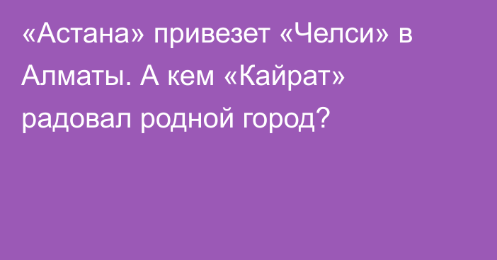 «Астана» привезет «Челси» в Алматы. А кем «Кайрат» радовал родной город?