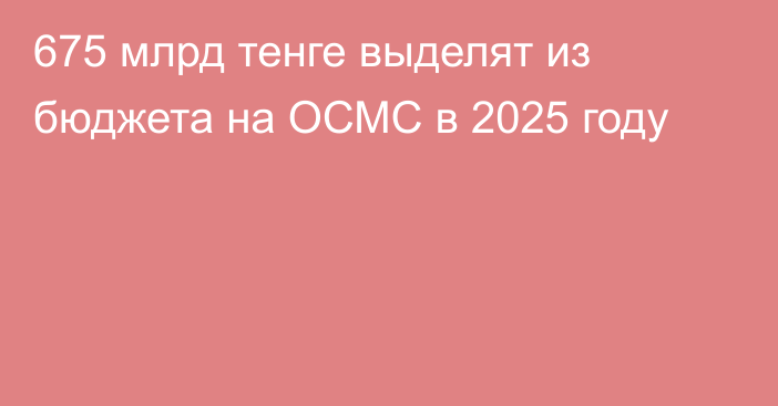 675 млрд тенге выделят из бюджета на ОСМС в 2025 году