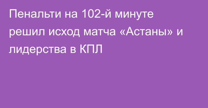 Пенальти на 102-й минуте решил исход матча «Астаны» и лидерства в КПЛ