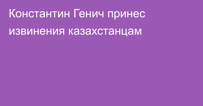 Константин Генич принес извинения казахстанцам