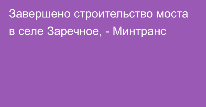 Завершено строительство моста в селе Заречное, - Минтранс