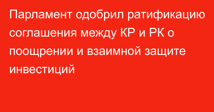 Парламент одобрил ратификацию соглашения между КР и РК о поощрении и взаимной защите инвестиций