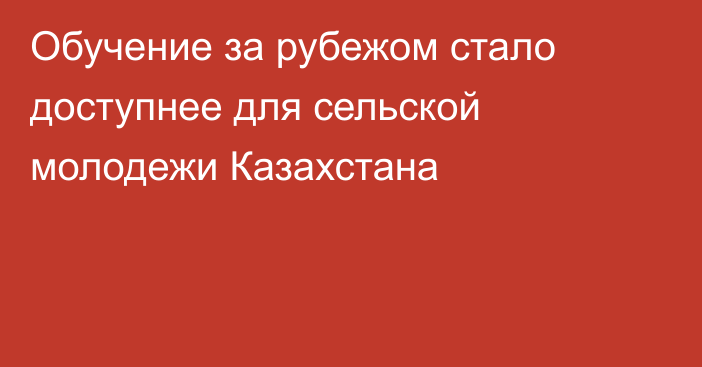 Обучение за рубежом стало доступнее для сельской молодежи Казахстана