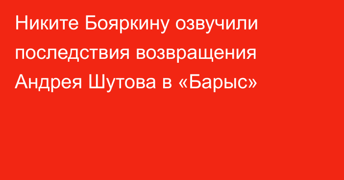 Никите Бояркину озвучили последствия возвращения Андрея Шутова в «Барыс»