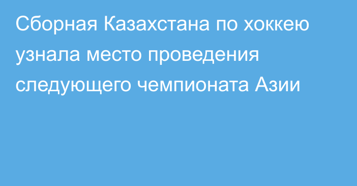 Сборная Казахстана по хоккею узнала место проведения следующего чемпионата Азии