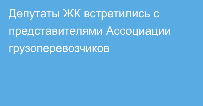 Депутаты ЖК встретились с представителями Ассоциации грузоперевозчиков