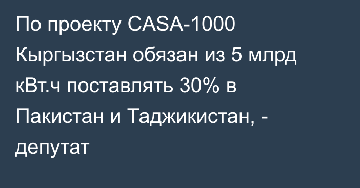 По проекту CASA-1000 Кыргызстан обязан из 5 млрд кВт.ч поставлять 30% в Пакистан и Таджикистан, - депутат