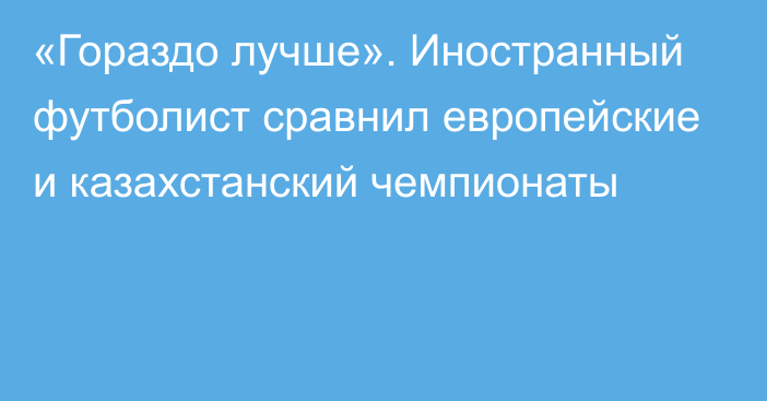 «Гораздо лучше». Иностранный футболист сравнил европейские и казахстанский чемпионаты