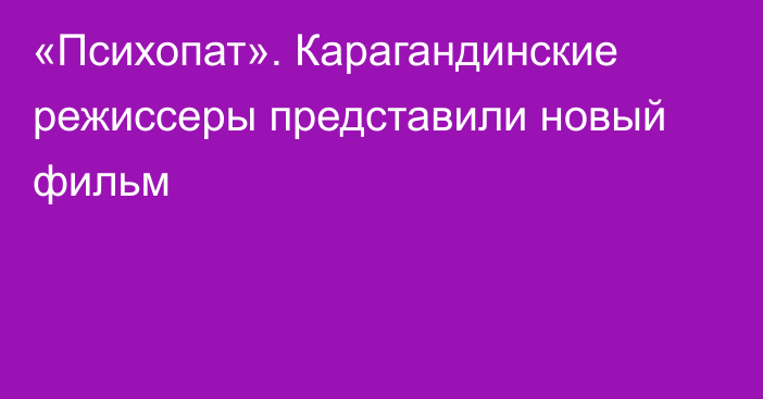 «Психопат». Карагандинские режиссеры представили новый фильм