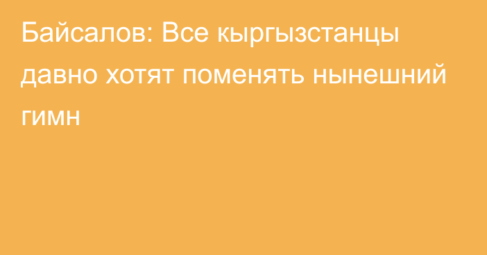 Байсалов: Все кыргызстанцы давно хотят поменять нынешний гимн