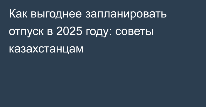 Как выгоднее запланировать отпуск в 2025 году: советы казахстанцам