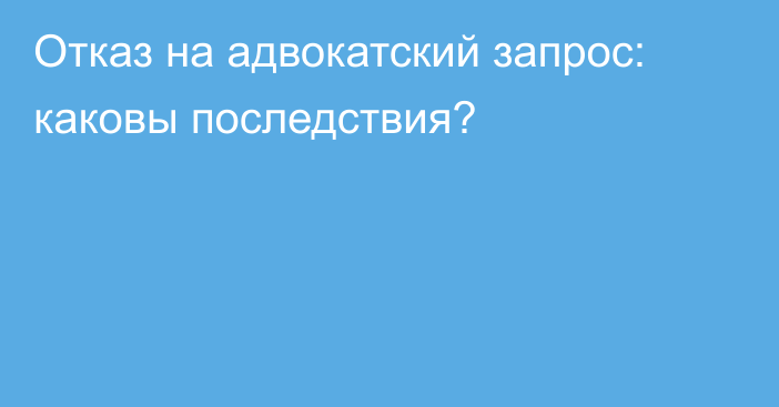 Отказ на адвокатский запрос: каковы последствия?