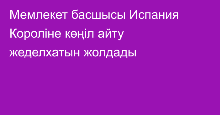 Мемлекет басшысы Испания Короліне көңіл айту жеделхатын жолдады