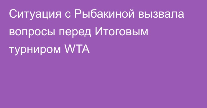 Ситуация с Рыбакиной вызвала вопросы перед Итоговым турниром WTA