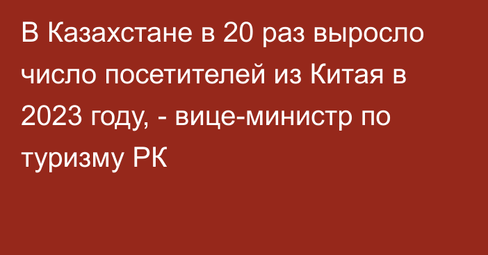 В Казахстане в 20 раз выросло число посетителей из Китая в 2023 году, -  вице-министр по туризму РК