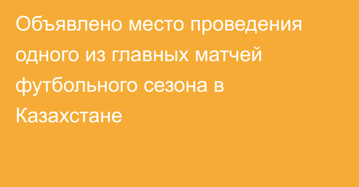 Объявлено место проведения одного из главных матчей футбольного сезона в Казахстане