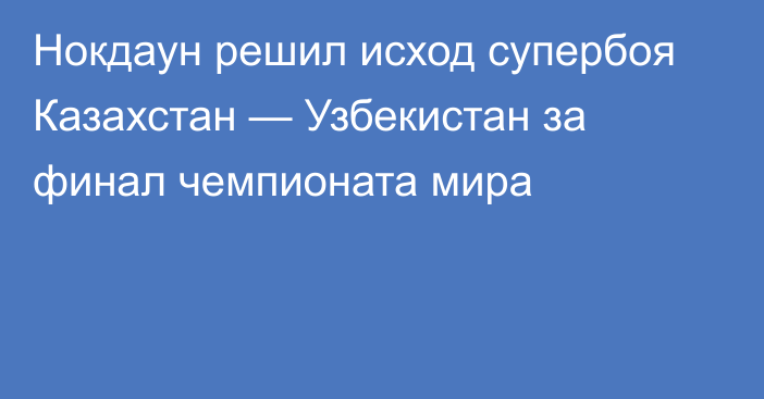 Нокдаун решил исход супербоя Казахстан — Узбекистан за финал чемпионата мира