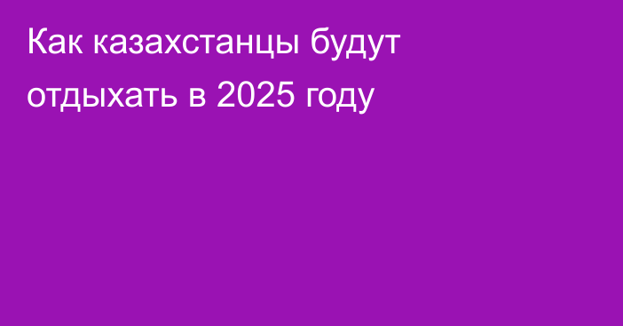 Как казахстанцы будут отдыхать в 2025 году