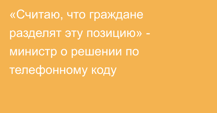 «Считаю, что граждане разделят эту позицию» - министр о решении по телефонному коду