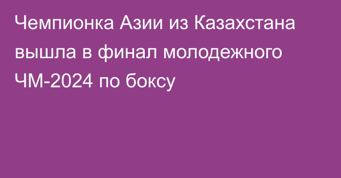 Чемпионка Азии из Казахстана вышла в финал молодежного ЧМ-2024 по боксу