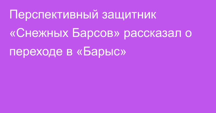 Перспективный защитник «Снежных Барсов» рассказал о переходе в «Барыс»