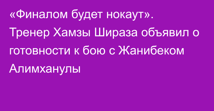 «Финалом будет нокаут». Тренер Хамзы Шираза объявил о готовности к бою с Жанибеком Алимханулы