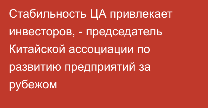 Стабильность ЦА привлекает инвесторов, - председатель Китайской ассоциации по развитию предприятий за рубежом