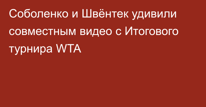 Соболенко и Швёнтек удивили совместным видео с Итогового турнира WTA