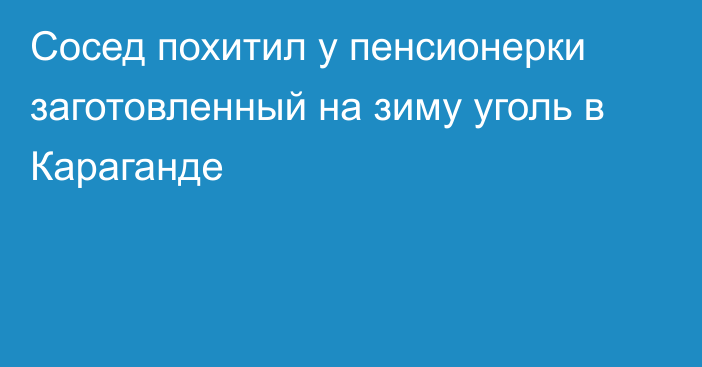 Сосед похитил у пенсионерки заготовленный на зиму уголь в Караганде