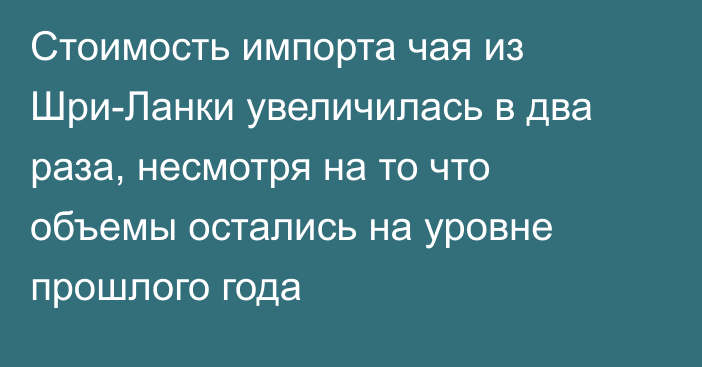 Стоимость импорта чая из Шри-Ланки увеличилась в два раза, несмотря на то что объемы остались на уровне прошлого года