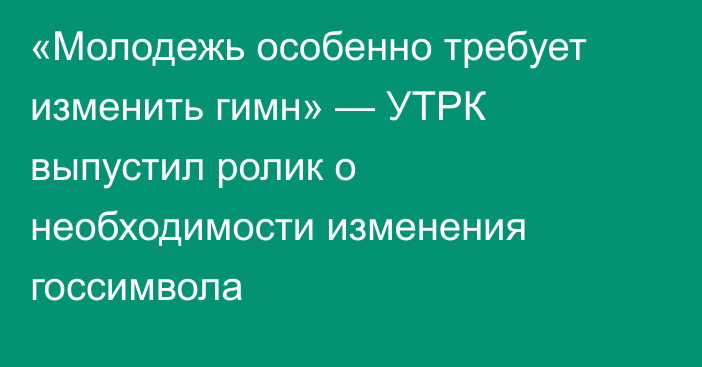 «Молодежь особенно требует изменить гимн» — УТРК выпустил ролик о необходимости изменения госсимвола