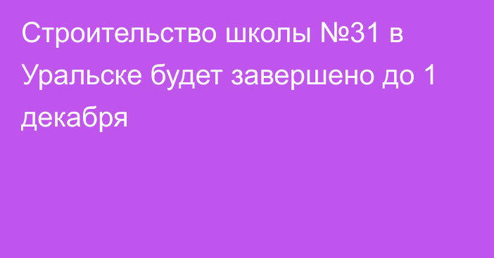 Строительство школы №31 в Уральске будет завершено до 1 декабря