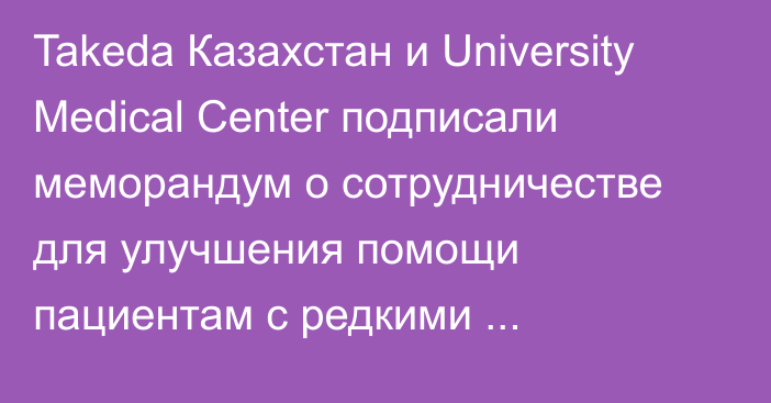 Takeda Казахстан и University Medical Center подписали меморандум о сотрудничестве для улучшения помощи пациентам с редкими заболеваниями