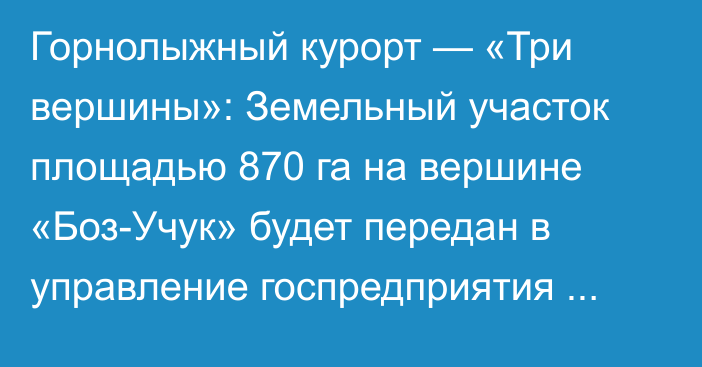 Горнолыжный курорт — «Три вершины»: Земельный участок площадью 870 га на вершине «Боз-Учук» будет передан в управление госпредприятия «Кыргыз Куршавель»