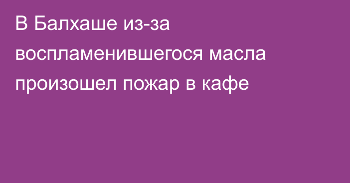 В Балхаше из-за воспламенившегося масла произошел пожар в кафе