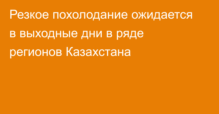 Резкое похолодание ожидается в выходные дни в ряде регионов Казахстана