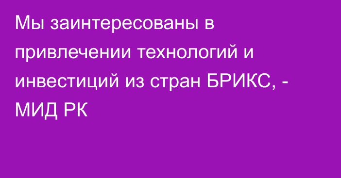 Мы заинтересованы в привлечении технологий и инвестиций из стран БРИКС, - МИД РК