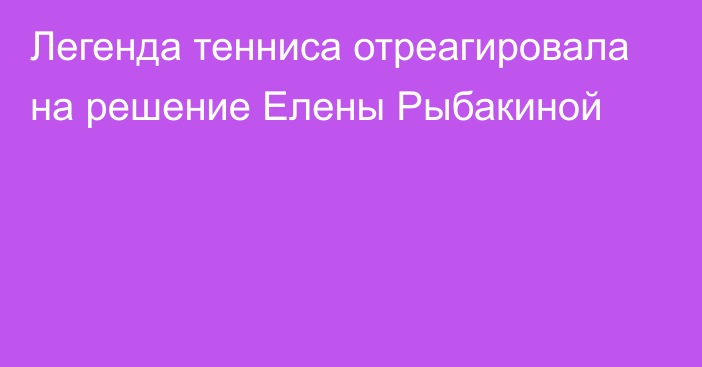 Легенда тенниса отреагировала на решение Елены Рыбакиной