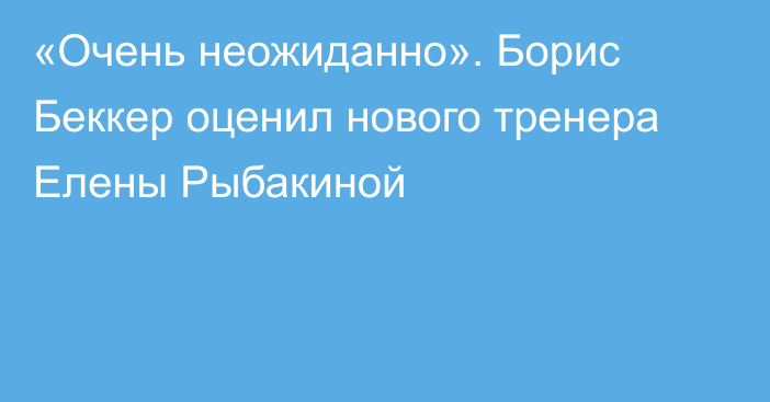 «Очень неожиданно». Борис Беккер оценил нового тренера Елены Рыбакиной