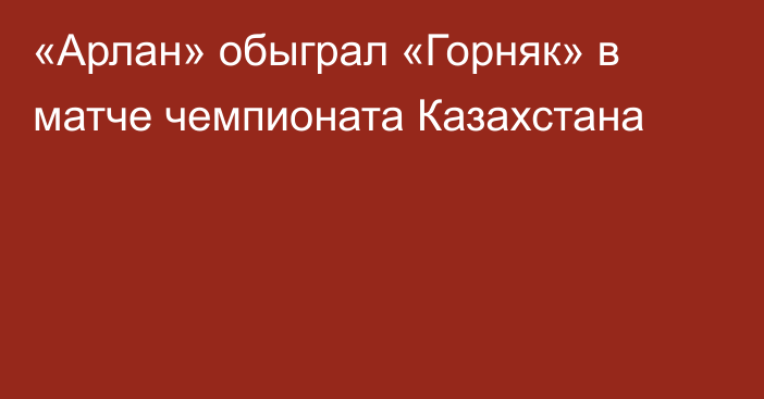 «Арлан» обыграл «Горняк» в матче чемпионата Казахстана